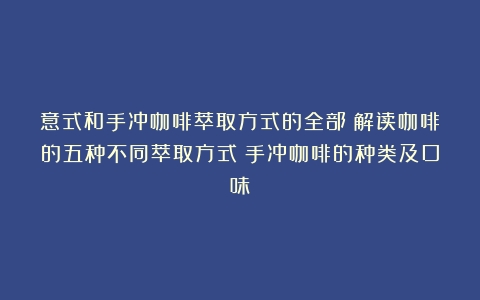 意式和手冲咖啡萃取方式的全部？解读咖啡的五种不同萃取方式（手冲咖啡的种类及口味）