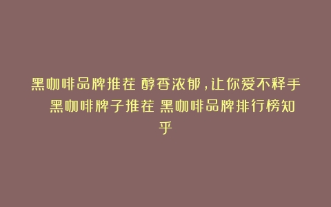 黑咖啡品牌推荐：醇香浓郁，让你爱不释手！ 黑咖啡牌子推荐（黑咖啡品牌排行榜知乎）