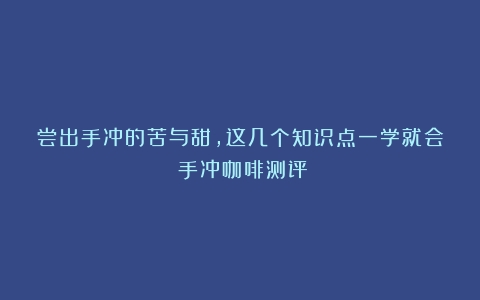 尝出手冲的苦与甜，这几个知识点一学就会（手冲咖啡测评）