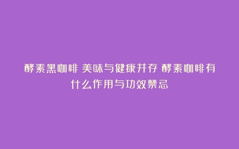 酵素黑咖啡：美味与健康并存（酵素咖啡有什么作用与功效禁忌）