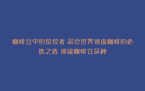 咖啡豆中的佼佼者：品尝世界顶级咖啡的必选之选（顶级咖啡豆品种）