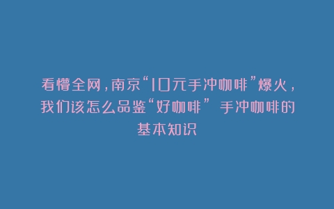 看懵全网，南京“10元手冲咖啡”爆火，我们该怎么品鉴“好咖啡”？（手冲咖啡的基本知识）