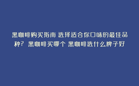 黑咖啡购买指南：选择适合你口味的最佳品种? 黑咖啡买哪个（黑咖啡选什么牌子好）