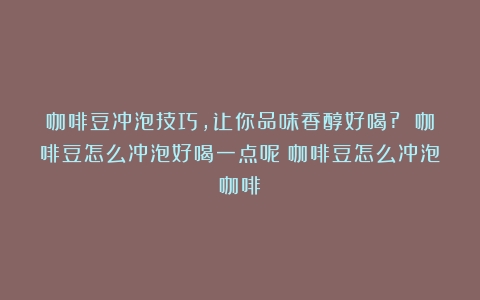 咖啡豆冲泡技巧，让你品味香醇好喝? 咖啡豆怎么冲泡好喝一点呢（咖啡豆怎么冲泡咖啡）