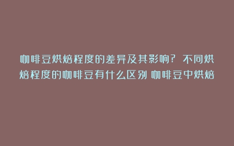 咖啡豆烘焙程度的差异及其影响? 不同烘焙程度的咖啡豆有什么区别（咖啡豆中烘焙）