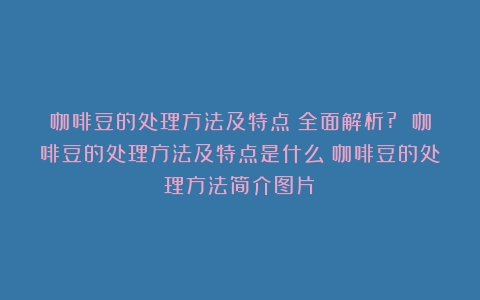 咖啡豆的处理方法及特点：全面解析? 咖啡豆的处理方法及特点是什么（咖啡豆的处理方法简介图片）