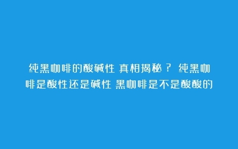 纯黑咖啡的酸碱性：真相揭秘！? 纯黑咖啡是酸性还是碱性（黑咖啡是不是酸酸的）