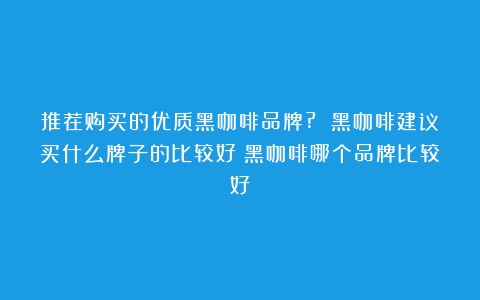 推荐购买的优质黑咖啡品牌? 黑咖啡建议买什么牌子的比较好（黑咖啡哪个品牌比较好）