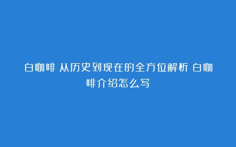 白咖啡：从历史到现在的全方位解析（白咖啡介绍怎么写）