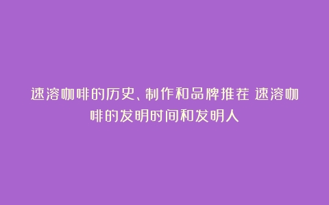 速溶咖啡的历史、制作和品牌推荐（速溶咖啡的发明时间和发明人）