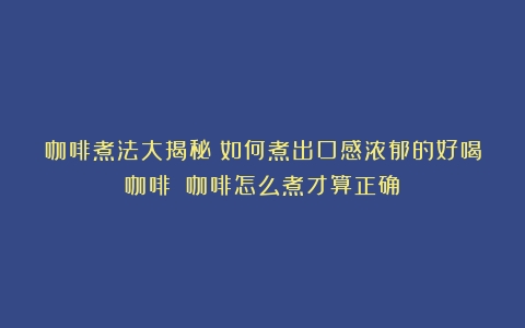 咖啡煮法大揭秘：如何煮出口感浓郁的好喝咖啡？（咖啡怎么煮才算正确）