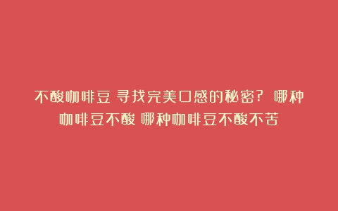 不酸咖啡豆：寻找完美口感的秘密? 哪种咖啡豆不酸（哪种咖啡豆不酸不苦）