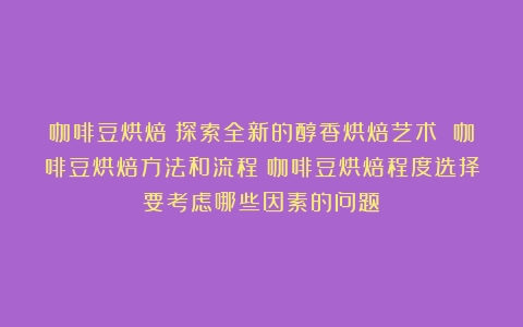 咖啡豆烘焙：探索全新的醇香烘焙艺术 咖啡豆烘焙方法和流程（咖啡豆烘焙程度选择要考虑哪些因素的问题）