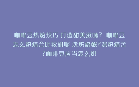 咖啡豆烘焙技巧：打造甜美滋味? 咖啡豆怎么烘焙会比较甜呢（浅烘焙酸?深烘焙苦?咖啡豆应当怎么烘）