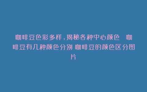 咖啡豆色彩多样，揭秘各种中心颜色！ 咖啡豆有几种颜色分别（咖啡豆的颜色区分图片）