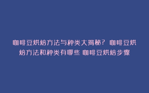 咖啡豆烘焙方法与种类大揭秘? 咖啡豆烘焙方法和种类有哪些（咖啡豆烘焙步骤）