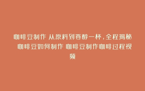 咖啡豆制作：从原料到香醇一杯，全程揭秘 咖啡豆如何制作（咖啡豆制作咖啡过程视频）