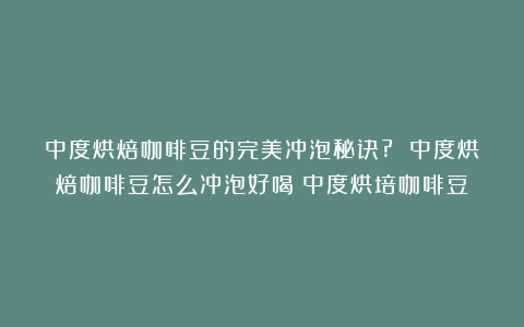 中度烘焙咖啡豆的完美冲泡秘诀? 中度烘焙咖啡豆怎么冲泡好喝（中度烘培咖啡豆）