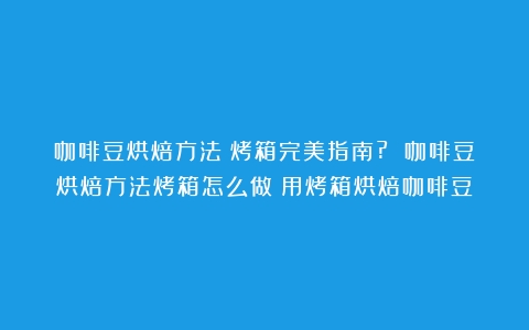 咖啡豆烘焙方法：烤箱完美指南? 咖啡豆烘焙方法烤箱怎么做（用烤箱烘焙咖啡豆）