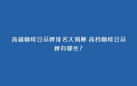 高端咖啡豆品牌排名大揭秘（高档咖啡豆品牌有哪些?）