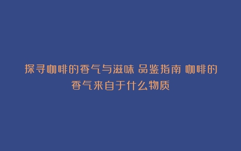 探寻咖啡的香气与滋味：品鉴指南（咖啡的香气来自于什么物质）