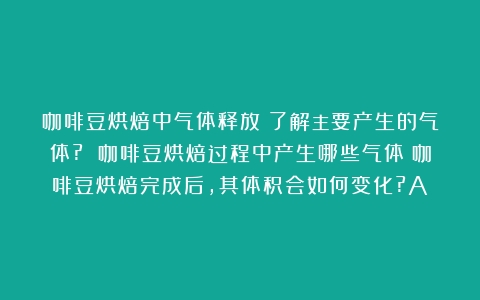 咖啡豆烘焙中气体释放：了解主要产生的气体? 咖啡豆烘焙过程中产生哪些气体（咖啡豆烘焙完成后,其体积会如何变化?A）