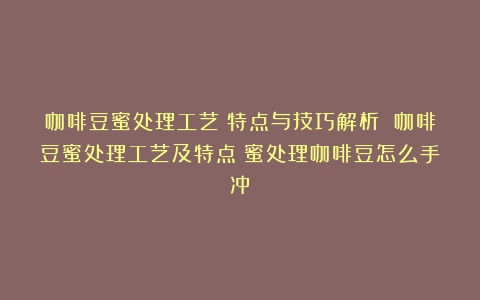 咖啡豆蜜处理工艺：特点与技巧解析 咖啡豆蜜处理工艺及特点（蜜处理咖啡豆怎么手冲）