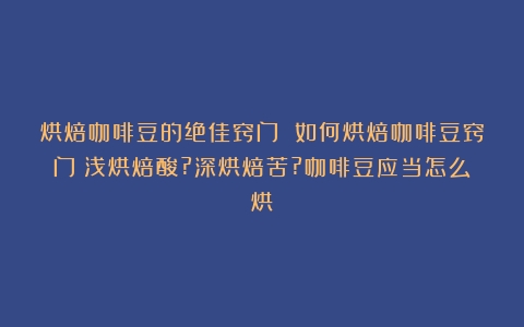 烘焙咖啡豆的绝佳窍门 如何烘焙咖啡豆窍门（浅烘焙酸?深烘焙苦?咖啡豆应当怎么烘）