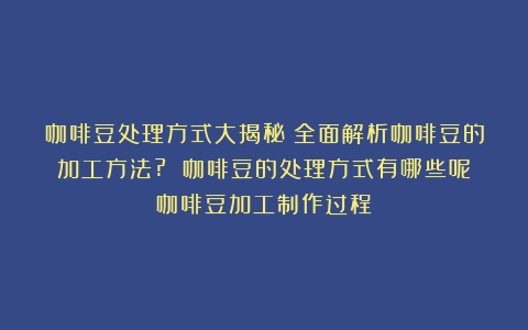 咖啡豆处理方式大揭秘：全面解析咖啡豆的加工方法? 咖啡豆的处理方式有哪些呢（咖啡豆加工制作过程）