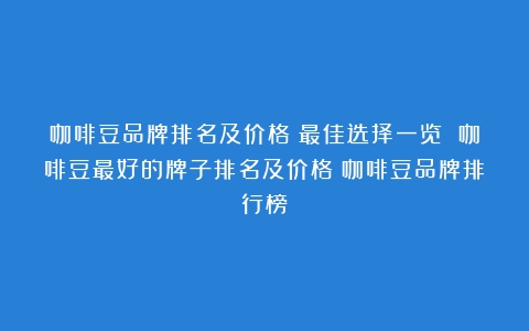 咖啡豆品牌排名及价格：最佳选择一览 咖啡豆最好的牌子排名及价格（咖啡豆品牌排行榜）