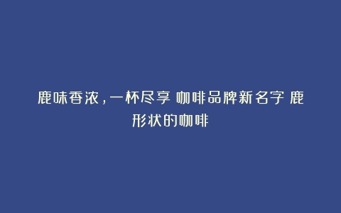 鹿味香浓，一杯尽享：咖啡品牌新名字（鹿形状的咖啡）