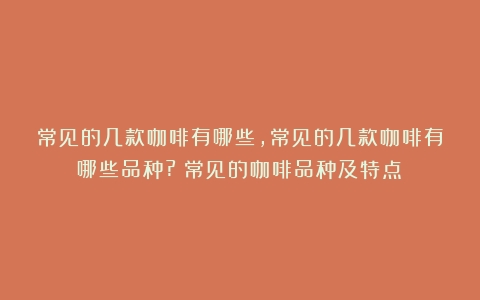 常见的几款咖啡有哪些,常见的几款咖啡有哪些品种?（常见的咖啡品种及特点）