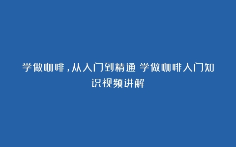 学做咖啡，从入门到精通（学做咖啡入门知识视频讲解）