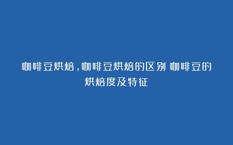 咖啡豆烘焙,咖啡豆烘焙的区别（咖啡豆的烘焙度及特征）