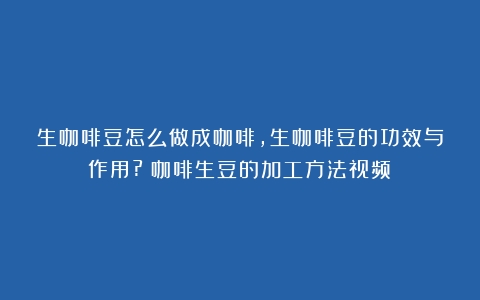 生咖啡豆怎么做成咖啡,生咖啡豆的功效与作用?（咖啡生豆的加工方法视频）