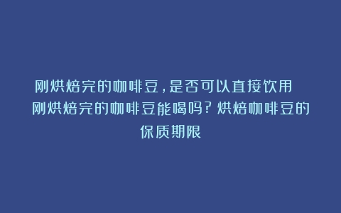 刚烘焙完的咖啡豆，是否可以直接饮用？ 刚烘焙完的咖啡豆能喝吗?（烘焙咖啡豆的保质期限）