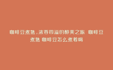 咖啡豆煮熟，浓香四溢的醇美之旅 咖啡豆煮熟（咖啡豆怎么煮着喝）