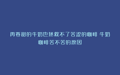 再香甜的牛奶也拯救不了苦涩的咖啡（牛奶咖啡苦不苦的原因）