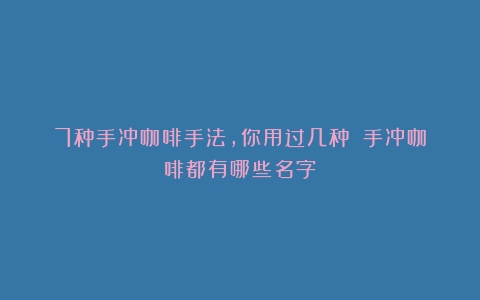 7种手冲咖啡手法，你用过几种？（手冲咖啡都有哪些名字）