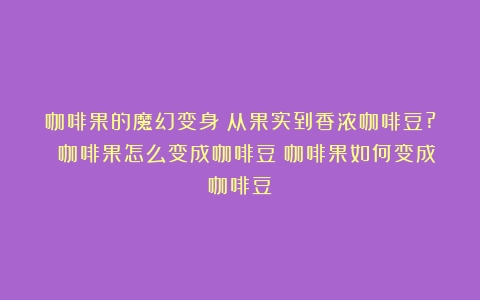 咖啡果的魔幻变身：从果实到香浓咖啡豆? 咖啡果怎么变成咖啡豆（咖啡果如何变成咖啡豆）