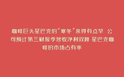 咖啡巨头星巴克的“寒冬”来得有点早 公司预计第三财报季营收净利双降（星巴克咖啡的市场占有率）