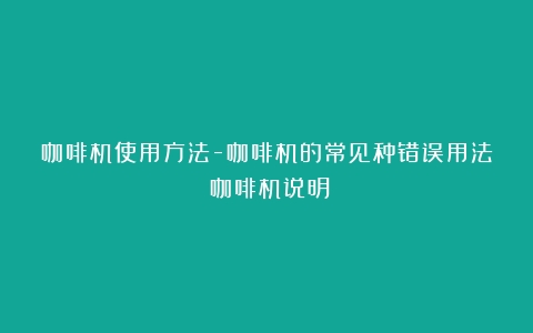 咖啡机使用方法-咖啡机的常见种错误用法（咖啡机说明）