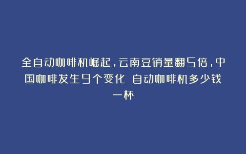 全自动咖啡机崛起，云南豆销量翻5倍，中国咖啡发生9个变化！（自动咖啡机多少钱一杯）