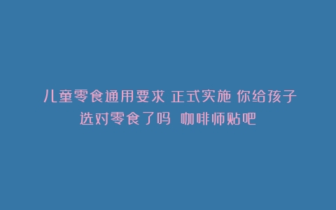 《儿童零食通用要求》正式实施！你给孩子选对零食了吗？（咖啡师贴吧）