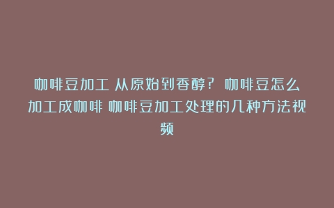 咖啡豆加工：从原始到香醇? 咖啡豆怎么加工成咖啡（咖啡豆加工处理的几种方法视频）