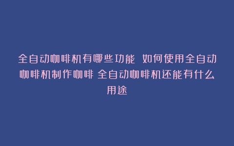 全自动咖啡机有哪些功能 如何使用全自动咖啡机制作咖啡（全自动咖啡机还能有什么用途）