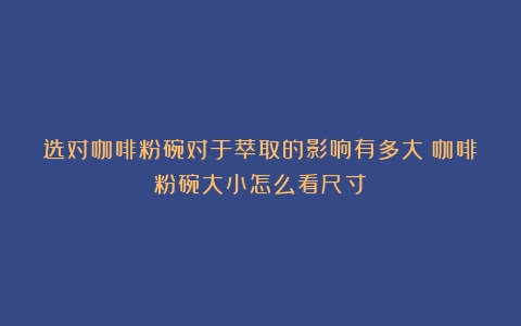 选对咖啡粉碗对于萃取的影响有多大（咖啡粉碗大小怎么看尺寸）