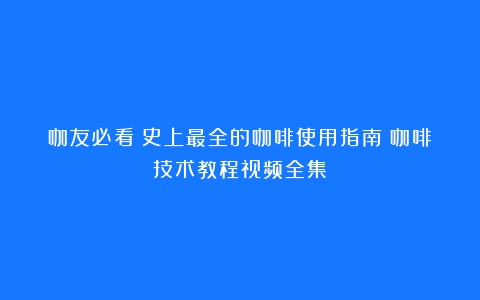 咖友必看！史上最全的咖啡使用指南（咖啡技术教程视频全集）