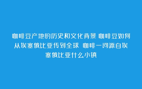 咖啡豆产地的历史和文化背景：咖啡豆如何从埃塞俄比亚传到全球？（咖啡一词源自埃塞俄比亚什么小镇）