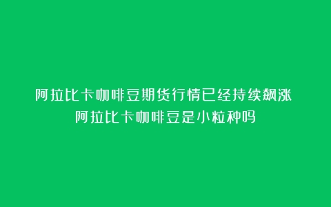 阿拉比卡咖啡豆期货行情已经持续飙涨！（阿拉比卡咖啡豆是小粒种吗）